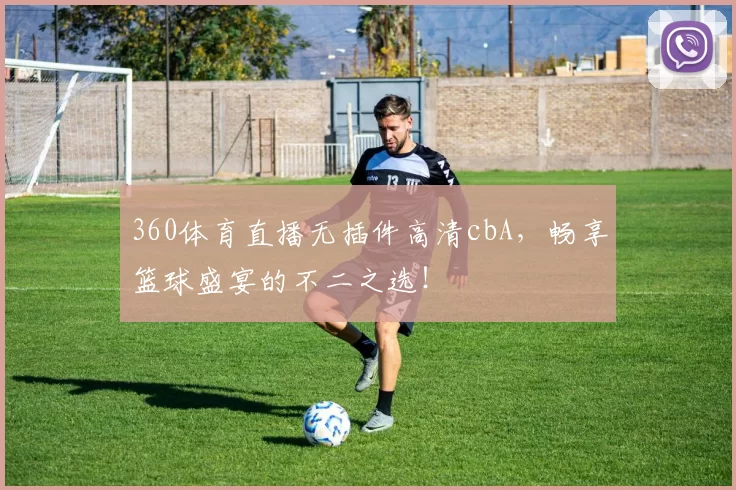 360体育直播无插件高清cbA，畅享篮球盛宴的不二之选！