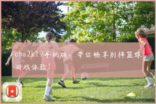 cba2k19手机版，带你畅享别样篮球游戏体验！