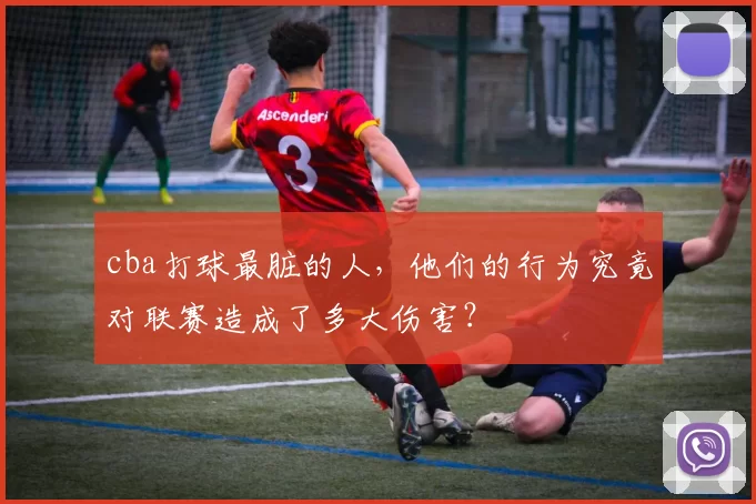 cba打球最脏的人，他们的行为究竟对联赛造成了多大伤害？