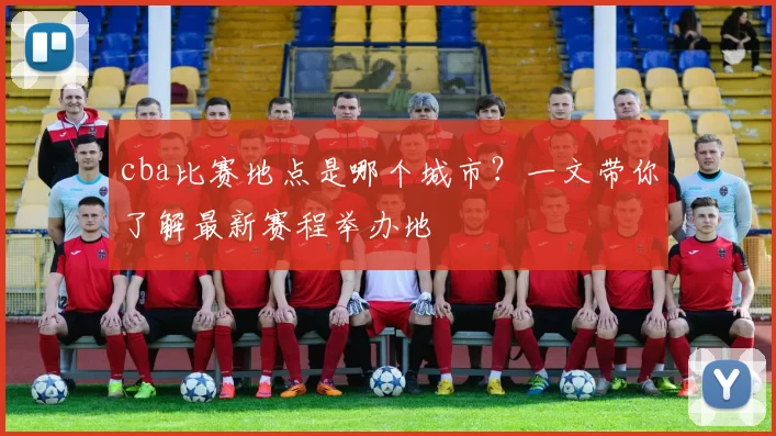 cba比赛地点是哪个城市？一文带你了解最新赛程举办地