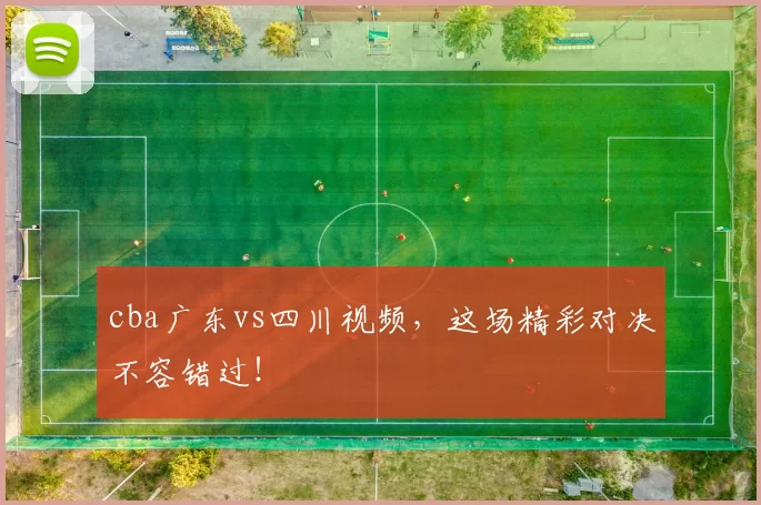 cba广东vs四川视频，这场精彩对决不容错过！