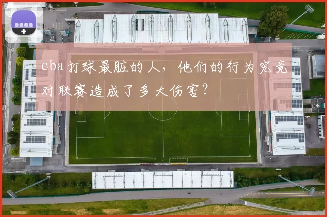 cba打球最脏的人，他们的行为究竟对联赛造成了多大伤害？